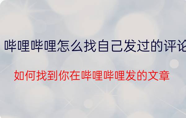 哔哩哔哩怎么找自己发过的评论 如何找到你在哔哩哔哩发的文章？